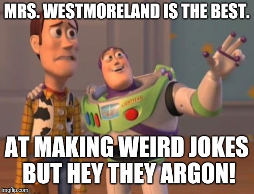 X, X Everywhere Meme | MRS. WESTMORELAND IS THE BEST. AT MAKING WEIRD JOKES BUT HEY THEY ARGON! | image tagged in memes,x x everywhere | made w/ Imgflip meme maker
