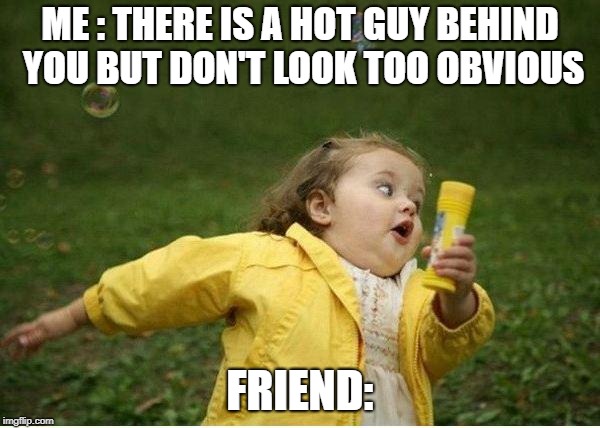 Chubby Bubbles Girl Meme | ME : THERE IS A HOT GUY BEHIND YOU BUT DON'T LOOK TOO OBVIOUS; FRIEND: | image tagged in memes,chubby bubbles girl | made w/ Imgflip meme maker