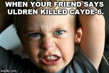 WHEN YOUR FRIEND SAYS ULDREN KILLED CAYDE-6. | image tagged in ripcayde-6 | made w/ Imgflip meme maker