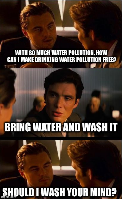 Inception Meme | WITH SO MUCH WATER POLLUTION, HOW CAN I MAKE DRINKING WATER POLLUTION FREE? BRING WATER AND WASH IT; SHOULD I WASH YOUR MIND? | image tagged in memes,inception | made w/ Imgflip meme maker