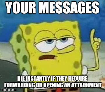 I'll Have You Know Spongebob Meme | YOUR MESSAGES; DIE INSTANTLY IF THEY REQUIRE FORWARDING OR OPENING AN ATTACHMENT | image tagged in memes,ill have you know spongebob | made w/ Imgflip meme maker