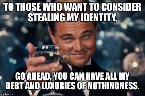 Leonardo Dicaprio Cheers Meme | TO THOSE WHO WANT TO CONSIDER STEALING MY IDENTITY, GO AHEAD, YOU CAN HAVE ALL MY DEBT AND LUXURIES OF NOTHINGNESS. | image tagged in memes,leonardo dicaprio cheers | made w/ Imgflip meme maker
