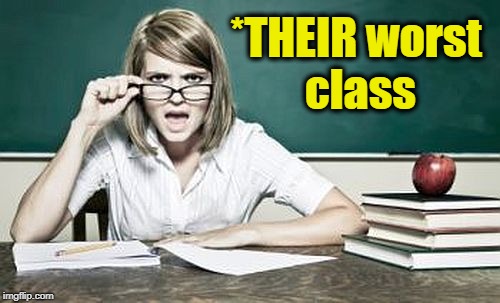 teacher | *THEIR worst class | image tagged in teacher | made w/ Imgflip meme maker