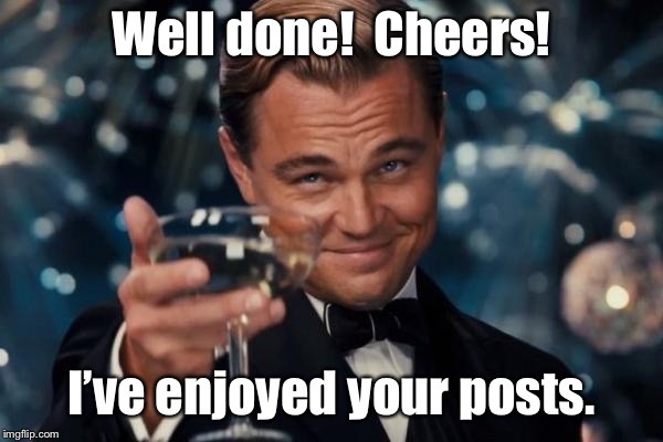 Leonardo Dicaprio Cheers Meme | Well done!  Cheers! I’ve enjoyed your posts. | image tagged in memes,leonardo dicaprio cheers | made w/ Imgflip meme maker