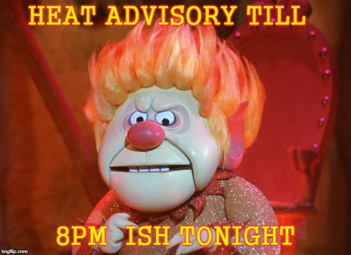 heatmiser | HEAT ADVISORY TILL; 8PM  ISH TONIGHT | image tagged in heatmiser | made w/ Imgflip meme maker