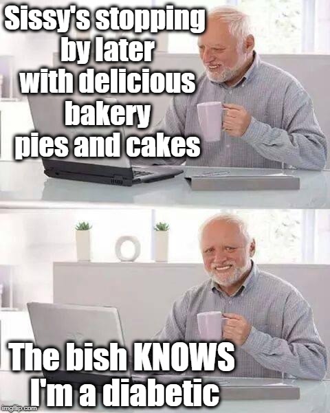She also knows I'll eat everything she brings! | Sissy's stopping by later with delicious bakery pies and cakes; The bish KNOWS I'm a diabetic | image tagged in memes,hide the pain harold | made w/ Imgflip meme maker