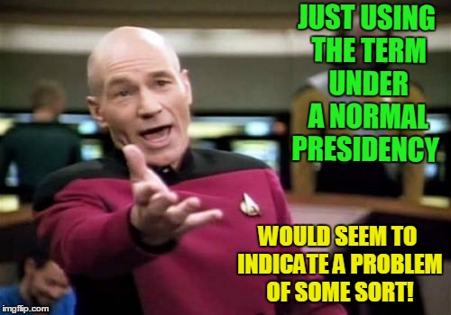 Picard Wtf Meme | JUST USING THE TERM UNDER A NORMAL PRESIDENCY; WOULD SEEM TO INDICATE A PROBLEM OF SOME SORT! | image tagged in memes,picard wtf | made w/ Imgflip meme maker