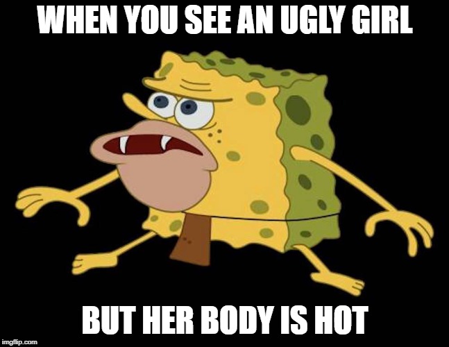 Confusing | WHEN YOU SEE AN UGLY GIRL; BUT HER BODY IS HOT | image tagged in spongegar,funny memes,dating,love,romance | made w/ Imgflip meme maker
