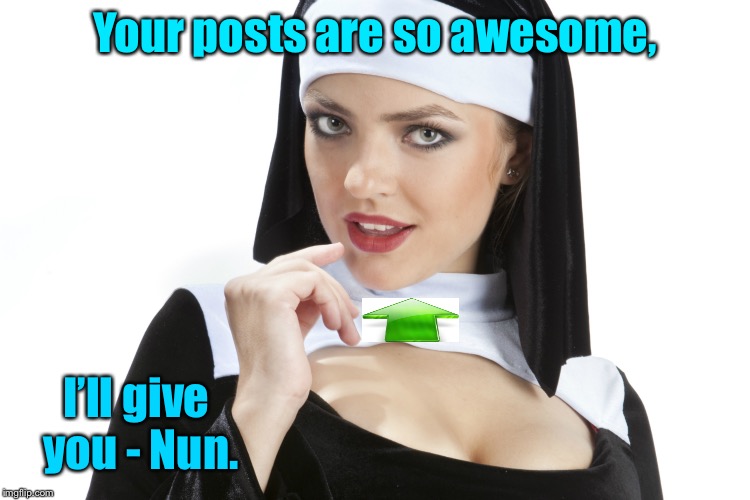 Your posts are so awesome, I’ll give you - Nun. | made w/ Imgflip meme maker