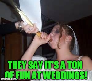 funnel bride | THEY SAY IT'S A TON OF FUN AT WEDDINGS! | image tagged in funnel bride | made w/ Imgflip meme maker