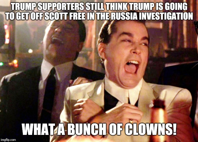 Good Fellas Hilarious | TRUMP SUPPORTERS STILL THINK TRUMP IS GOING TO GET OFF SCOTT FREE IN THE RUSSIA INVESTIGATION; WHAT A BUNCH OF CLOWNS! | image tagged in memes,good fellas hilarious | made w/ Imgflip meme maker