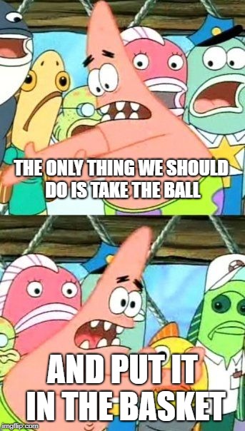 Put It Somewhere Else Patrick | THE ONLY THING WE SHOULD DO IS TAKE THE BALL; AND PUT IT IN THE BASKET | image tagged in memes,put it somewhere else patrick | made w/ Imgflip meme maker
