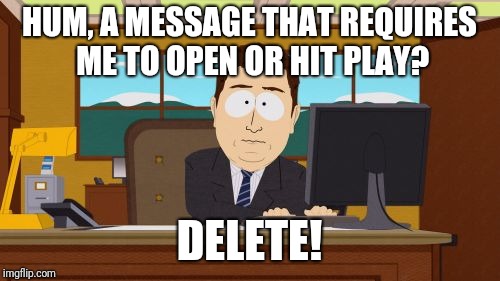 Aaaaand Its Gone | HUM, A MESSAGE THAT REQUIRES ME TO OPEN OR HIT PLAY? DELETE! | image tagged in memes,aaaaand its gone | made w/ Imgflip meme maker