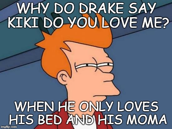 Futurama Fry | WHY DO DRAKE SAY KIKI DO YOU LOVE ME? WHEN HE ONLY LOVES HIS BED AND HIS MOMA | image tagged in memes,futurama fry | made w/ Imgflip meme maker