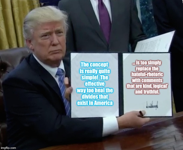 Trump Bill Signing | The concept is really quite simple!

The effective way too heal the divides that exist in America; ... is too simply replace the hateful-rhetoric with comments that are kind, logical’ and truthful. | image tagged in memes,trump bill signing | made w/ Imgflip meme maker