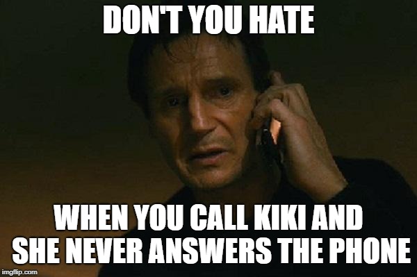 Liam neeson phone call | DON'T YOU HATE; WHEN YOU CALL KIKI AND SHE NEVER ANSWERS THE PHONE | image tagged in liam neeson phone call | made w/ Imgflip meme maker