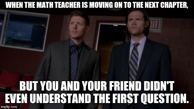 Supernatural Meme | WHEN THE MATH TEACHER IS MOVING ON TO THE NEXT CHAPTER, BUT YOU AND YOUR FRIEND DIDN'T EVEN UNDERSTAND THE FIRST QUESTION. | image tagged in supernatural meme | made w/ Imgflip meme maker