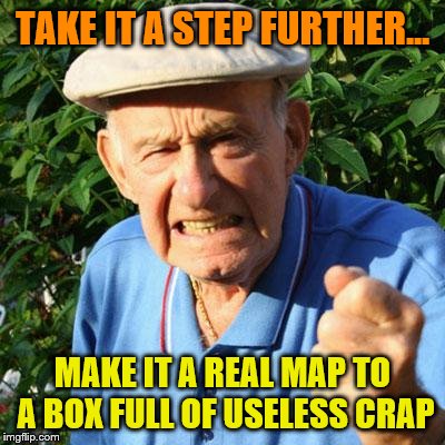 angry old man | TAKE IT A STEP FURTHER... MAKE IT A REAL MAP TO A BOX FULL OF USELESS CRAP | image tagged in angry old man | made w/ Imgflip meme maker