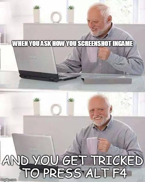 Hide the Pain Harold | WHEN YOU ASK HOW YOU SCREENSHOT INGAME; AND YOU GET TRICKED TO PRESS ALT F4 | image tagged in memes,hide the pain harold | made w/ Imgflip meme maker