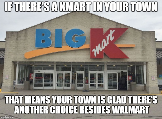 KMart | IF THERE'S A KMART IN YOUR TOWN; THAT MEANS YOUR TOWN IS GLAD THERE'S ANOTHER CHOICE BESIDES WALMART | image tagged in kmart | made w/ Imgflip meme maker