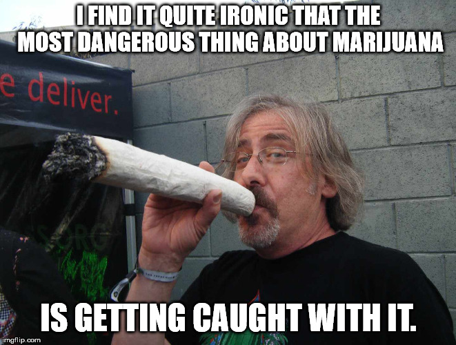 Safer than tobacco and alcohol but still classified as a controlled substance. | I FIND IT QUITE IRONIC THAT THE MOST DANGEROUS THING ABOUT MARIJUANA; IS GETTING CAUGHT WITH IT. | image tagged in memes,weed | made w/ Imgflip meme maker