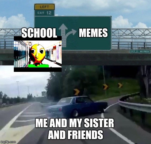 Left Exit 12 Off Ramp Meme | SCHOOL; MEMES; ME AND MY SISTER AND FRIENDS | image tagged in memes,left exit 12 off ramp | made w/ Imgflip meme maker