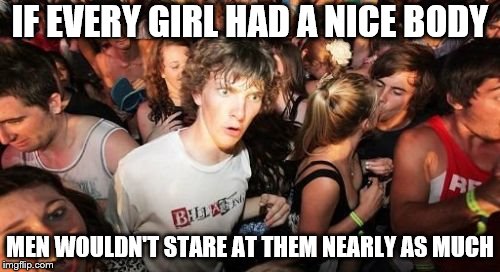 Sudden Clarity Clarence | IF EVERY GIRL HAD A NICE BODY; MEN WOULDN'T STARE AT THEM NEARLY AS MUCH | image tagged in memes,sudden clarity clarence | made w/ Imgflip meme maker