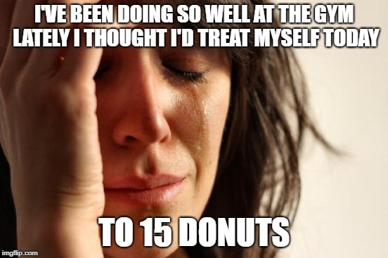 First World Problems Meme | I'VE BEEN DOING SO WELL AT THE GYM LATELY I THOUGHT I'D TREAT MYSELF TODAY TO 15 DONUTS | image tagged in memes,first world problems | made w/ Imgflip meme maker