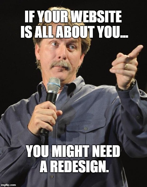Jeff Foxworthy "You might be a redneck if…" | IF YOUR WEBSITE IS ALL ABOUT YOU... YOU MIGHT NEED A REDESIGN. | image tagged in jeff foxworthy you might be a redneck if | made w/ Imgflip meme maker