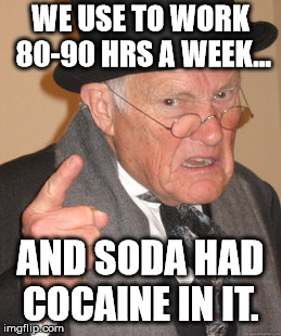 Back In My Day Meme | WE USE TO WORK 80-90 HRS A WEEK... AND SODA HAD COCAINE IN IT. | image tagged in memes,back in my day | made w/ Imgflip meme maker