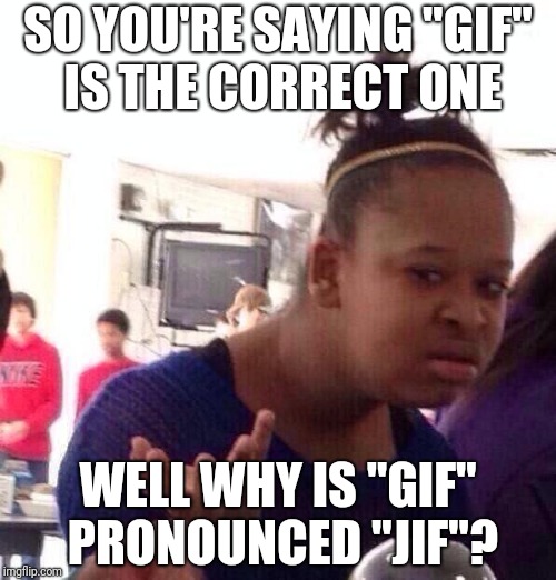 Black Girl Wat Meme | SO YOU'RE SAYING "GIF" IS THE CORRECT ONE; WELL WHY IS "GIF" PRONOUNCED "JIF"? | image tagged in memes,black girl wat | made w/ Imgflip meme maker