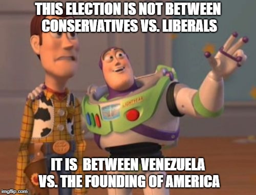 X, X Everywhere Meme | THIS ELECTION IS NOT BETWEEN CONSERVATIVES VS. LIBERALS; IT IS  BETWEEN VENEZUELA VS. THE FOUNDING OF AMERICA | image tagged in memes,x x everywhere | made w/ Imgflip meme maker