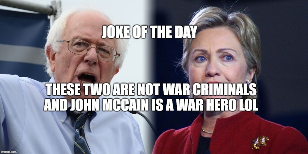 Hillary and Bernie | JOKE OF THE DAY; THESE TWO ARE NOT WAR CRIMINALS AND JOHN MCCAIN IS A WAR HERO LOL | image tagged in hillary and bernie | made w/ Imgflip meme maker