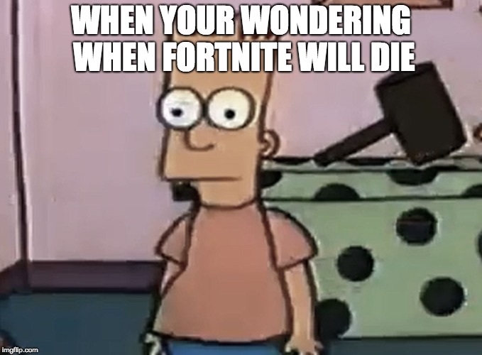 WHEN YOUR WONDERING WHEN FORTNITE WILL DIE | image tagged in bart by the gloopy | made w/ Imgflip meme maker