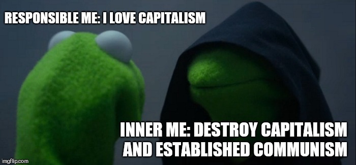 Evil Kermit | RESPONSIBLE ME: I LOVE CAPITALISM; INNER ME: DESTROY CAPITALISM AND ESTABLISHED COMMUNISM | image tagged in memes,evil kermit | made w/ Imgflip meme maker