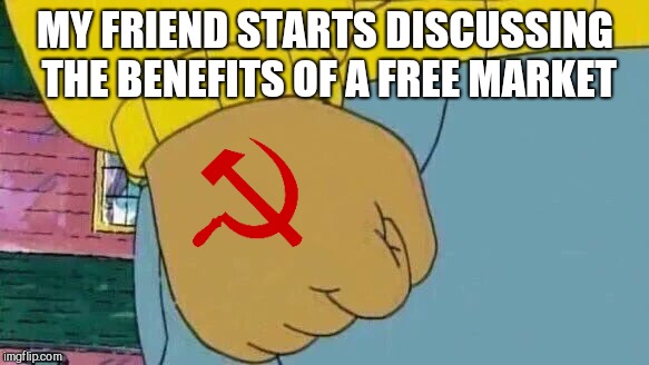 Arthur Fist Meme | MY FRIEND STARTS DISCUSSING THE BENEFITS OF A FREE MARKET | image tagged in memes,arthur fist | made w/ Imgflip meme maker
