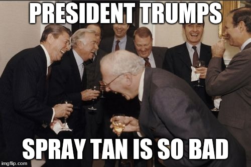 Laughing Men In Suits | PRESIDENT TRUMPS; SPRAY TAN IS SO BAD | image tagged in memes,laughing men in suits | made w/ Imgflip meme maker