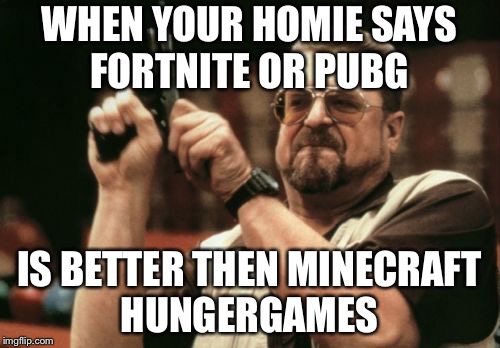 Minecraft hunger games for life | WHEN YOUR HOMIE SAYS FORTNITE OR PUBG; IS BETTER THEN MINECRAFT HUNGERGAMES | image tagged in memes,am i the only one around here | made w/ Imgflip meme maker