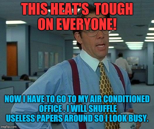 That Would Be Great | THIS HEAT'S  TOUGH ON EVERYONE! NOW I HAVE TO GO TO MY AIR CONDITIONED OFFICE . I WILL SHUFFLE USELESS PAPERS AROUND SO I LOOK BUSY. | image tagged in memes,that would be great | made w/ Imgflip meme maker