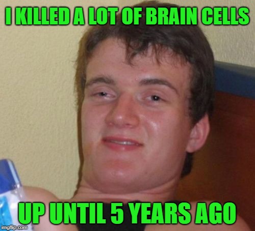10 Guy Meme | I KILLED A LOT OF BRAIN CELLS UP UNTIL 5 YEARS AGO | image tagged in memes,10 guy | made w/ Imgflip meme maker