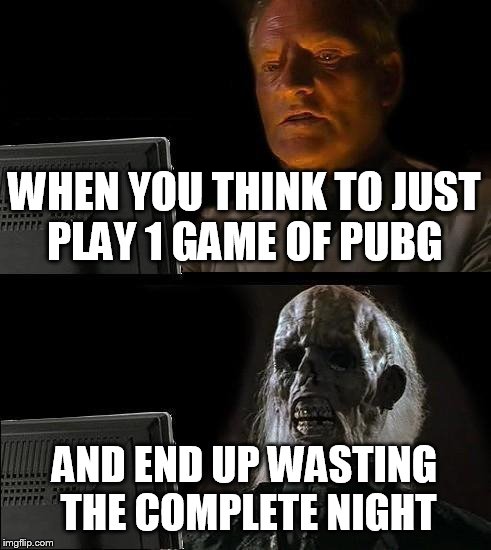 I'll Just Wait Here | WHEN YOU THINK TO JUST PLAY 1 GAME OF PUBG; AND END UP WASTING THE COMPLETE NIGHT | image tagged in memes,ill just wait here | made w/ Imgflip meme maker