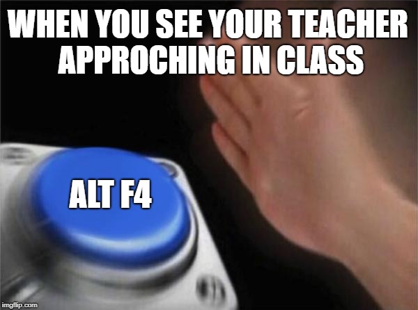 Blank Nut Button | WHEN YOU SEE YOUR TEACHER APPROCHING IN CLASS; ALT F4 | image tagged in memes,blank nut button | made w/ Imgflip meme maker