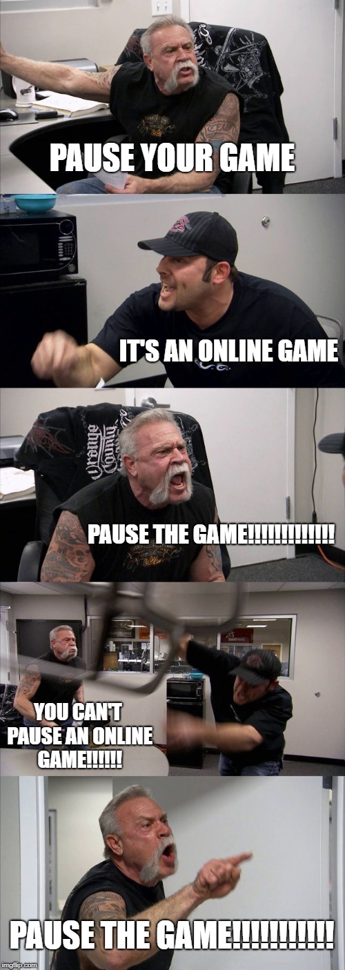 American Chopper Argument Meme | PAUSE YOUR GAME; IT'S AN ONLINE GAME; PAUSE THE GAME!!!!!!!!!!!!! YOU CAN'T PAUSE AN ONLINE GAME!!!!!! PAUSE THE GAME!!!!!!!!!!! | image tagged in memes,american chopper argument | made w/ Imgflip meme maker