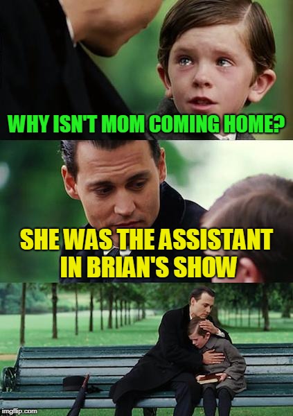 Finding Neverland Meme | WHY ISN'T MOM COMING HOME? SHE WAS THE ASSISTANT IN BRIAN'S SHOW | image tagged in memes,finding neverland | made w/ Imgflip meme maker