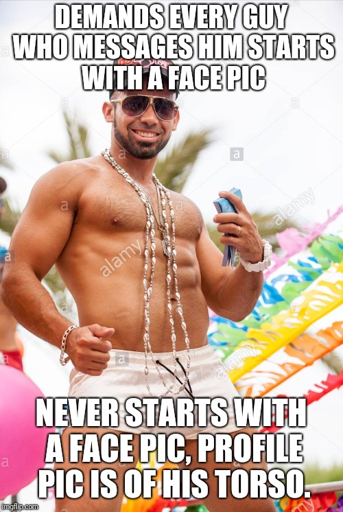 Gay douchebag | DEMANDS EVERY GUY WHO MESSAGES HIM STARTS WITH A FACE PIC; NEVER STARTS WITH A FACE PIC, PROFILE PIC IS OF HIS TORSO. | image tagged in gay douchebag | made w/ Imgflip meme maker