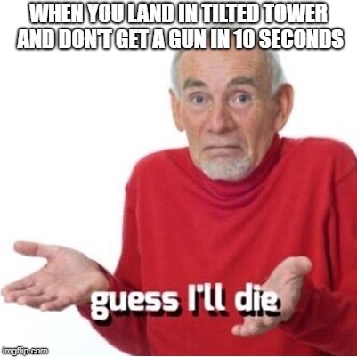 Guess I'll die | WHEN YOU LAND IN TILTED TOWER AND DON'T GET A GUN IN 10 SECONDS | image tagged in guess i'll die | made w/ Imgflip meme maker