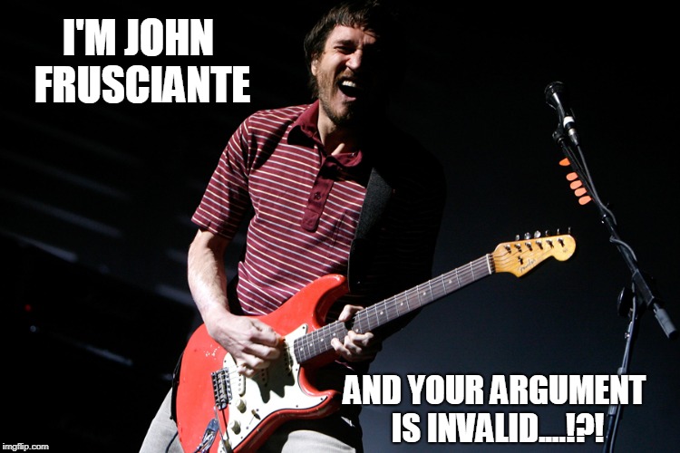 Your Argument is Invalid cause I'm John Frusciante.. | I'M JOHN FRUSCIANTE; AND YOUR ARGUMENT IS INVALID....!?! | image tagged in memes,music,red hot chili peppers | made w/ Imgflip meme maker