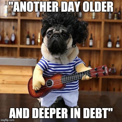 Ukelele Pug | "ANOTHER DAY OLDER AND DEEPER IN DEBT" | image tagged in ukelele pug | made w/ Imgflip meme maker