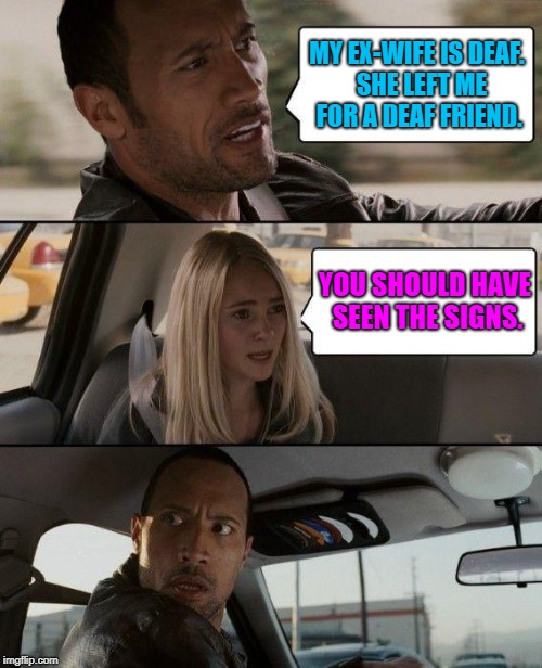 The Rock Driving Meme | MY EX-WIFE IS DEAF.  SHE LEFT ME FOR A DEAF FRIEND. YOU SHOULD HAVE SEEN THE SIGNS. | image tagged in memes,the rock driving | made w/ Imgflip meme maker