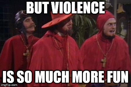 Nobody Expects the Spanish Inquisition Monty Python | BUT VIOLENCE IS SO MUCH MORE FUN | image tagged in nobody expects the spanish inquisition monty python | made w/ Imgflip meme maker